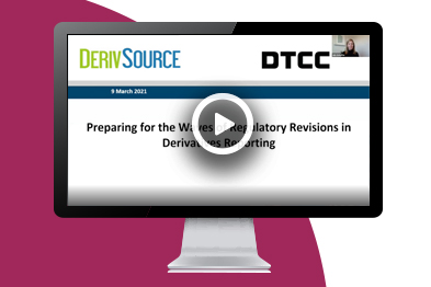 DERIVSOURCE + DTCC: PREPARING FOR THE WAVES OF REGULATORY REVISIONS IN DERIVATIVES REPORTING